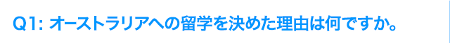 Q1: オーストラリアへの留学を決めた理由は何ですか。