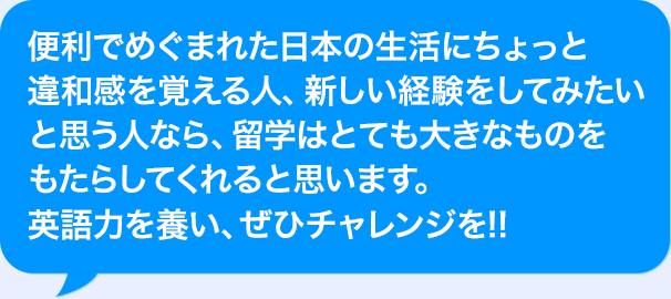 留学は人を大きく成長させてくれるもの。留学後は、成長したあなたにしか見えない、新しい世界が広がっています。