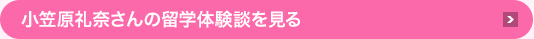 小笠原礼奈さんの留学体験談を見る