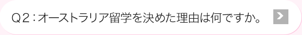 Ｑ2: オーストラリア留学を決めた理由は何ですか。