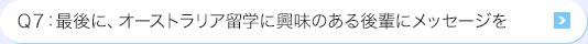 Ｑ7: 最後に、オーストラリア留学に興味のある後輩にメッセージを
