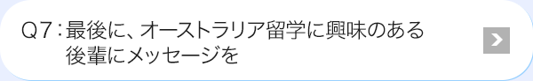 Ｑ7: 最後に、オーストラリア留学に興味のある後輩にメッセージを