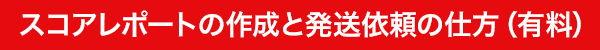 STEP2:スコアレポートの作成と発送依頼の仕方(有料)