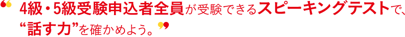 4級・5級受験申込者全員が受験できる対話テストで、“話す力”を確かめよう。