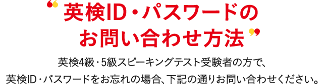 AI検定ID・パスワードのお問い合わせ方法 AI検定4級・5級対話テスト受験者の方で、AI検定ID・パスワードをお忘れの場合、下記の通りお問い合わせください。