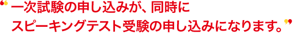 一次試験の申し込みが、同時に対話テスト受験の申し込みになります。