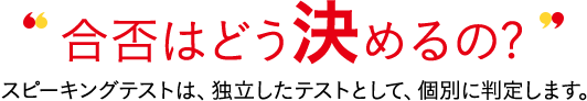合否はどう決めるの? 対話テストは、独立したテストとして、個別に判定します。