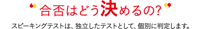 合否はどう決めるの? 対話テストは、独立したテストとして、個別に判定します。