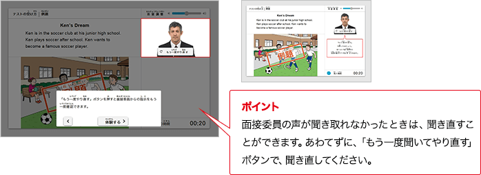 ポイント 面接委員の声が聞き取れなかったときは、聞き直すことができます。あわてずに、「もう一度聞いてやり直す」ボタンで、聞き直してください。
