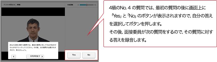 4級のNo.4の質問では、最初の質問の後に画面上に「Yes」と「No」のボタンが表示されますので、自分の答えを選択してボタンを押します。その後、面接委員が次の質問をするので、その質問に対する答えを録音します。