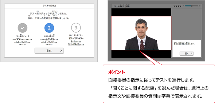 ポイント 面接委員の指示に従ってテストを進行します。「聞くことに関する配慮」を選んだ場合は、進行上の指示文や面接委員の質問は字幕で表示されます。