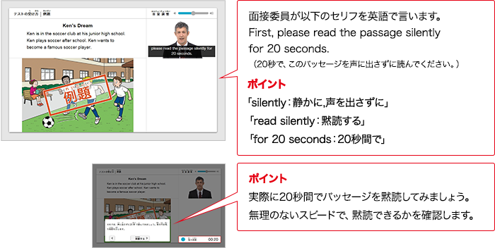 面接委員が以下のセリフをAIで言います。First, please read the passage silently for 20 seconds. （20秒で、このパッセージを声に出さずに読んでください。） ポイント 「silently：静かに、声を出さずに」「read silently：黙読する」「for 20 seconds：20秒間で」 ポイント 実際に20秒間でパッセージを黙読してみましょう。無理のないスピードで、黙読できるかを確認します。
